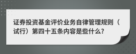 证券投资基金评价业务自律管理规则（试行）第四十五条内容是些什么?