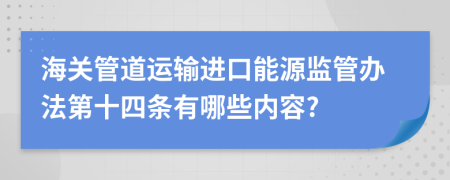 海关管道运输进口能源监管办法第十四条有哪些内容?