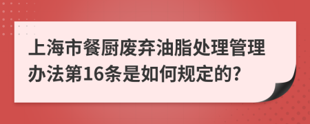 上海市餐厨废弃油脂处理管理办法第16条是如何规定的?
