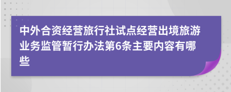 中外合资经营旅行社试点经营出境旅游业务监管暂行办法第6条主要内容有哪些