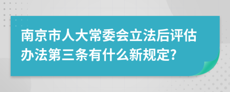 南京市人大常委会立法后评估办法第三条有什么新规定?