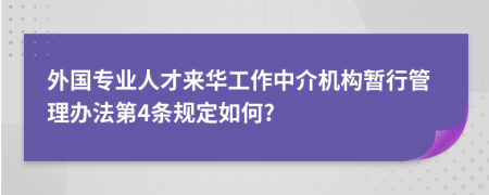 外国专业人才来华工作中介机构暂行管理办法第4条规定如何?