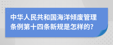 中华人民共和国海洋倾废管理条例第十四条新规是怎样的?