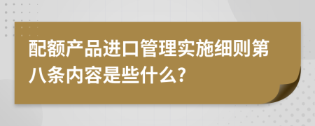 配额产品进口管理实施细则第八条内容是些什么?