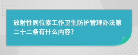 放射性同位素工作卫生防护管理办法第二十二条有什么内容?