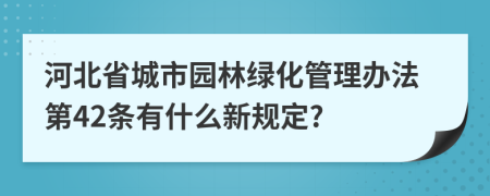 河北省城市园林绿化管理办法第42条有什么新规定?