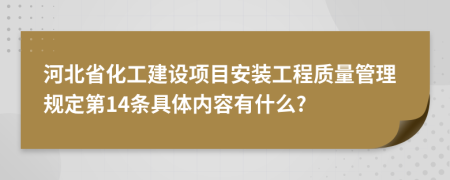 河北省化工建设项目安装工程质量管理规定第14条具体内容有什么?