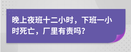 晚上夜班十二小时，下班一小时死亡，厂里有责吗？