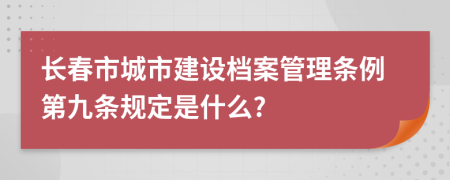 长春市城市建设档案管理条例第九条规定是什么?