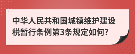 中华人民共和国城镇维护建设税暂行条例第3条规定如何?