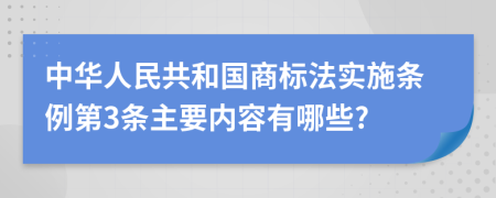 中华人民共和国商标法实施条例第3条主要内容有哪些?