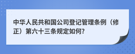 中华人民共和国公司登记管理条例（修正）第六十三条规定如何?
