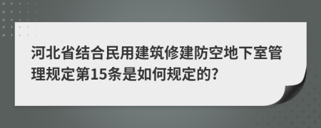 河北省结合民用建筑修建防空地下室管理规定第15条是如何规定的?