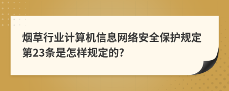 烟草行业计算机信息网络安全保护规定第23条是怎样规定的?