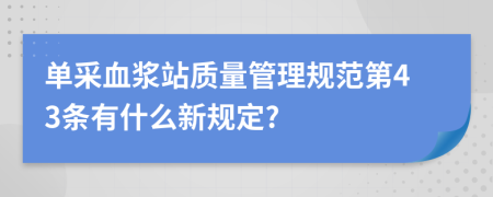 单采血浆站质量管理规范第43条有什么新规定?