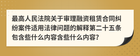 最高人民法院关于审理融资租赁合同纠纷案件适用法律问题的解释第二十五条包含些什么内容含些什么内容？