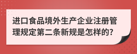 进口食品境外生产企业注册管理规定第二条新规是怎样的?