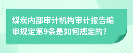 煤炭内部审计机构审计报告编审规定第9条是如何规定的?