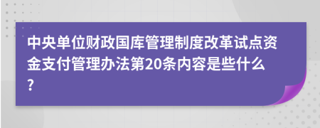 中央单位财政国库管理制度改革试点资金支付管理办法第20条内容是些什么?