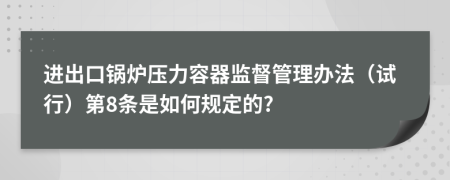 进出口锅炉压力容器监督管理办法（试行）第8条是如何规定的?