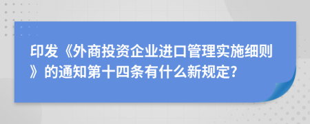 印发《外商投资企业进口管理实施细则》的通知第十四条有什么新规定?