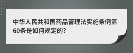 中华人民共和国药品管理法实施条例第60条是如何规定的?