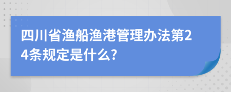 四川省渔船渔港管理办法第24条规定是什么?