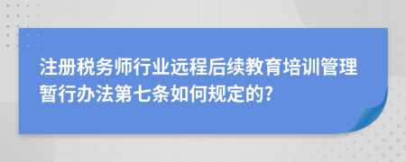 注册税务师行业远程后续教育培训管理暂行办法第七条如何规定的?