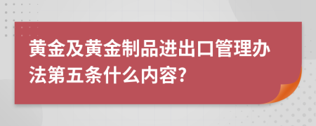 黄金及黄金制品进出口管理办法第五条什么内容?