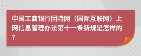 中国工商银行因特网（国际互联网）上网信息管理办法第十一条新规是怎样的?