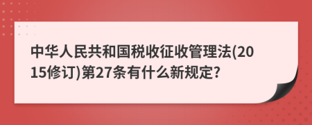 中华人民共和国税收征收管理法(2015修订)第27条有什么新规定?