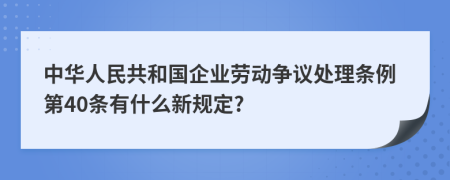 中华人民共和国企业劳动争议处理条例第40条有什么新规定?