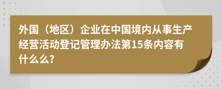 外国（地区）企业在中国境内从事生产经营活动登记管理办法第15条内容有什么么？