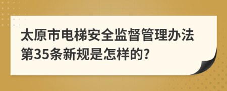 太原市电梯安全监督管理办法第35条新规是怎样的?