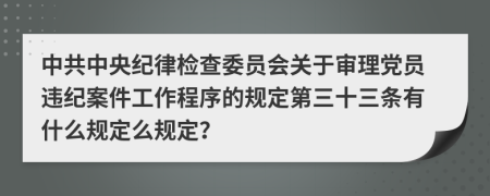 中共中央纪律检查委员会关于审理党员违纪案件工作程序的规定第三十三条有什么规定么规定？