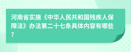 河南省实施《中华人民共和国残疾人保障法》办法第二十七条具体内容有哪些?