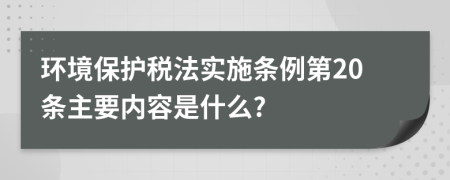 环境保护税法实施条例第20条主要内容是什么?