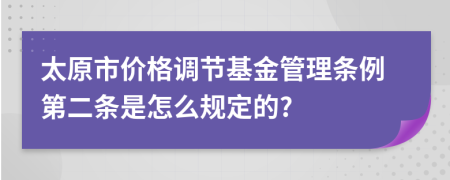 太原市价格调节基金管理条例第二条是怎么规定的?