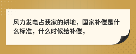 风力发电占我家的耕地，国家补偿是什么标准，什么时候给补偿，
