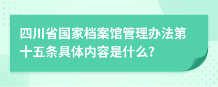 四川省国家档案馆管理办法第十五条具体内容是什么?