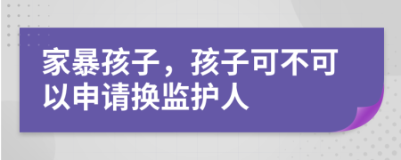 家暴孩子，孩子可不可以申请换监护人