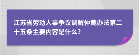 江苏省劳动人事争议调解仲裁办法第二十五条主要内容是什么?