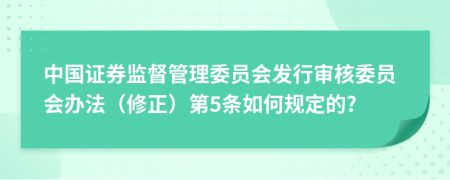 中国证券监督管理委员会发行审核委员会办法（修正）第5条如何规定的?