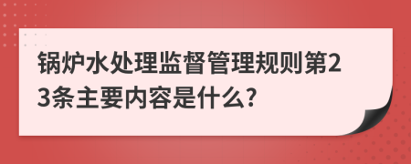 锅炉水处理监督管理规则第23条主要内容是什么?