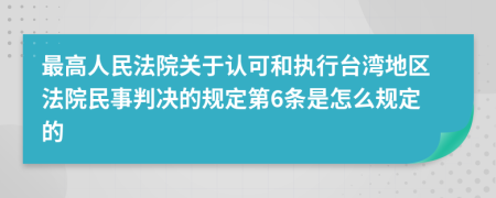 最高人民法院关于认可和执行台湾地区法院民事判决的规定第6条是怎么规定的