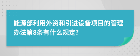 能源部利用外资和引进设备项目的管理办法第8条有什么规定?