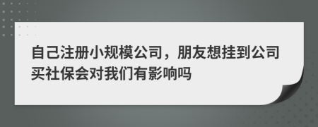 自己注册小规模公司，朋友想挂到公司买社保会对我们有影响吗