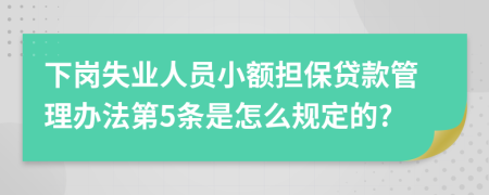 下岗失业人员小额担保贷款管理办法第5条是怎么规定的?