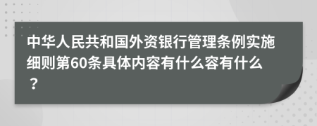 中华人民共和国外资银行管理条例实施细则第60条具体内容有什么容有什么？