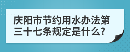 庆阳市节约用水办法第三十七条规定是什么?